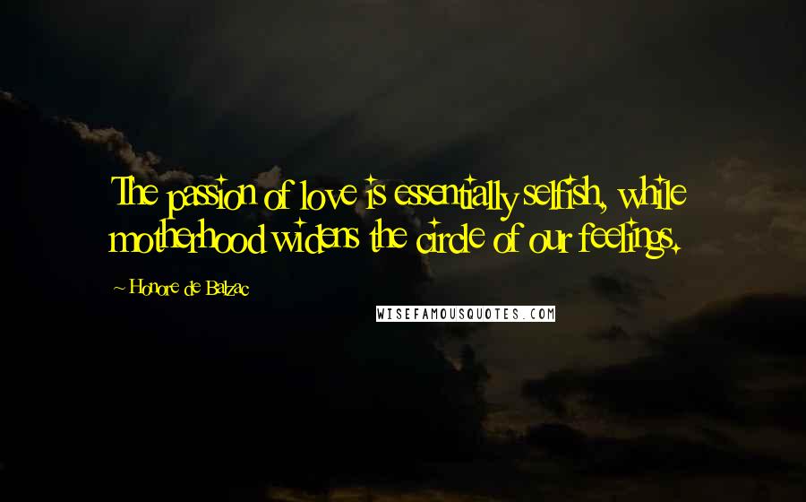 Honore De Balzac Quotes: The passion of love is essentially selfish, while motherhood widens the circle of our feelings.