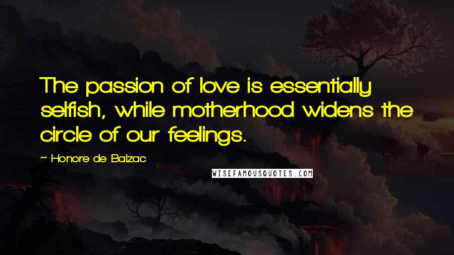 Honore De Balzac Quotes: The passion of love is essentially selfish, while motherhood widens the circle of our feelings.