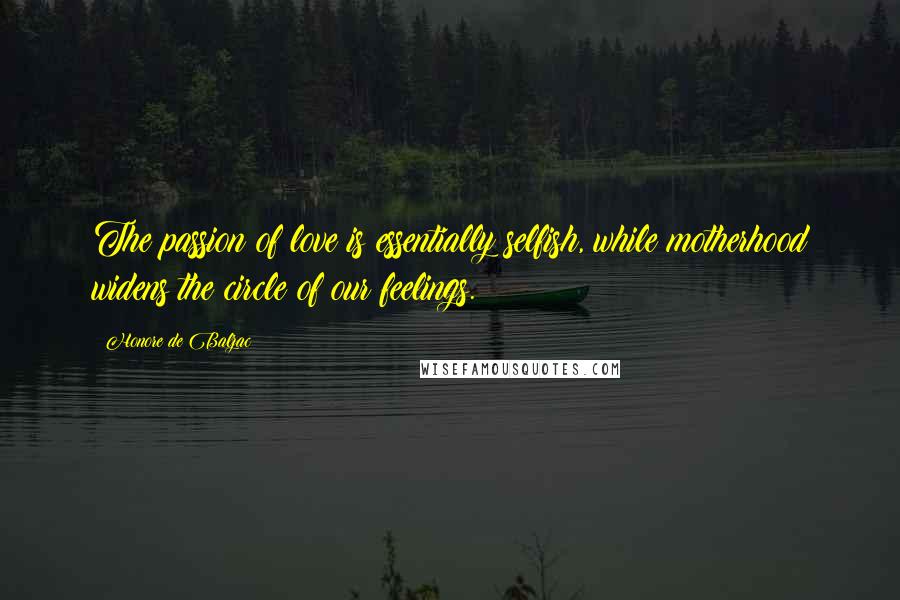 Honore De Balzac Quotes: The passion of love is essentially selfish, while motherhood widens the circle of our feelings.