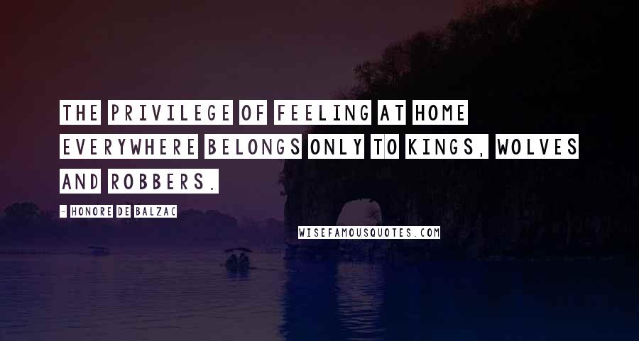 Honore De Balzac Quotes: The privilege of feeling at home everywhere belongs only to kings, wolves and robbers.