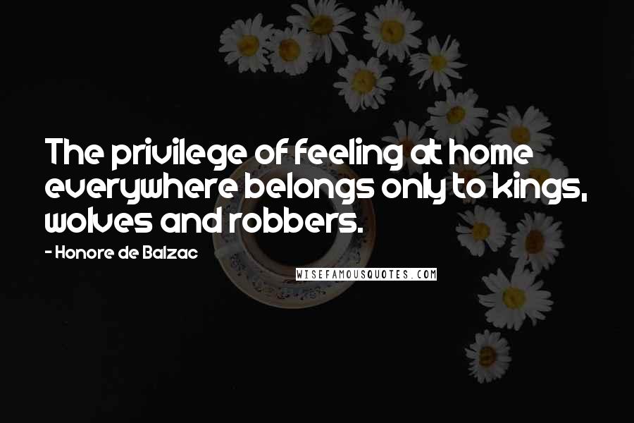 Honore De Balzac Quotes: The privilege of feeling at home everywhere belongs only to kings, wolves and robbers.