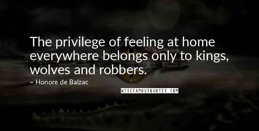 Honore De Balzac Quotes: The privilege of feeling at home everywhere belongs only to kings, wolves and robbers.