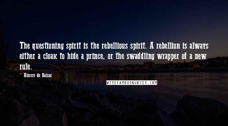 Honore De Balzac Quotes: The questioning spirit is the rebellious spirit. A rebellion is always either a cloak to hide a prince, or the swaddling wrapper of a new rule.