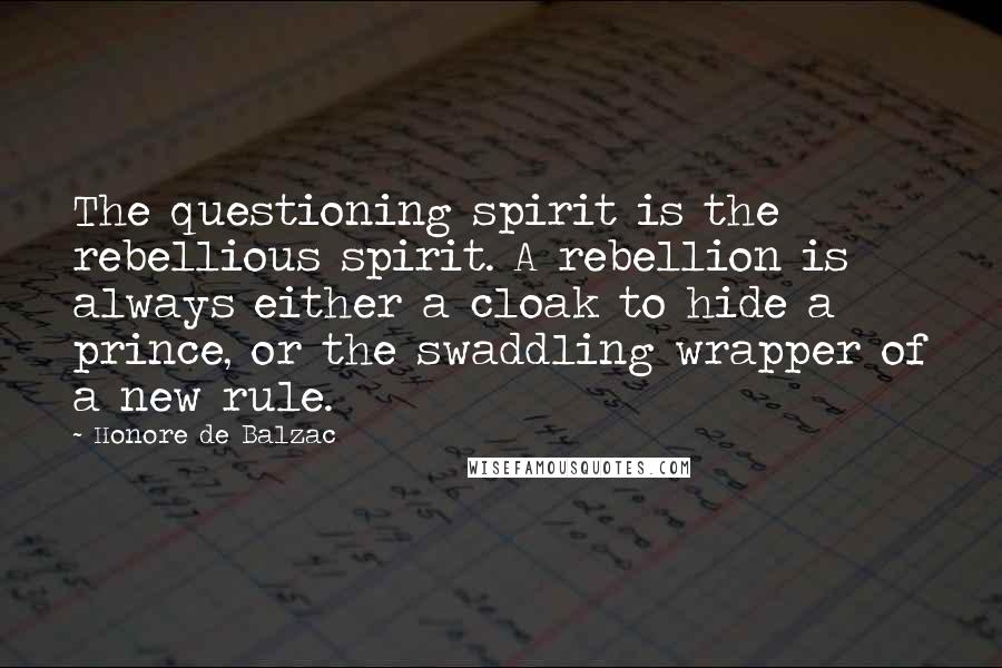 Honore De Balzac Quotes: The questioning spirit is the rebellious spirit. A rebellion is always either a cloak to hide a prince, or the swaddling wrapper of a new rule.