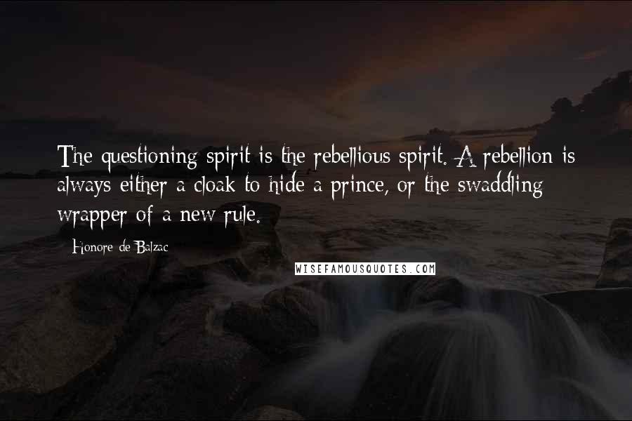 Honore De Balzac Quotes: The questioning spirit is the rebellious spirit. A rebellion is always either a cloak to hide a prince, or the swaddling wrapper of a new rule.