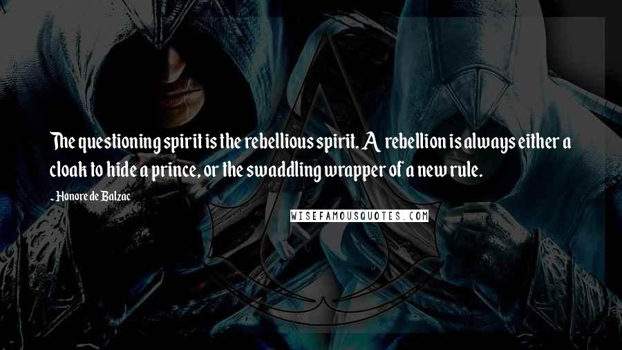 Honore De Balzac Quotes: The questioning spirit is the rebellious spirit. A rebellion is always either a cloak to hide a prince, or the swaddling wrapper of a new rule.