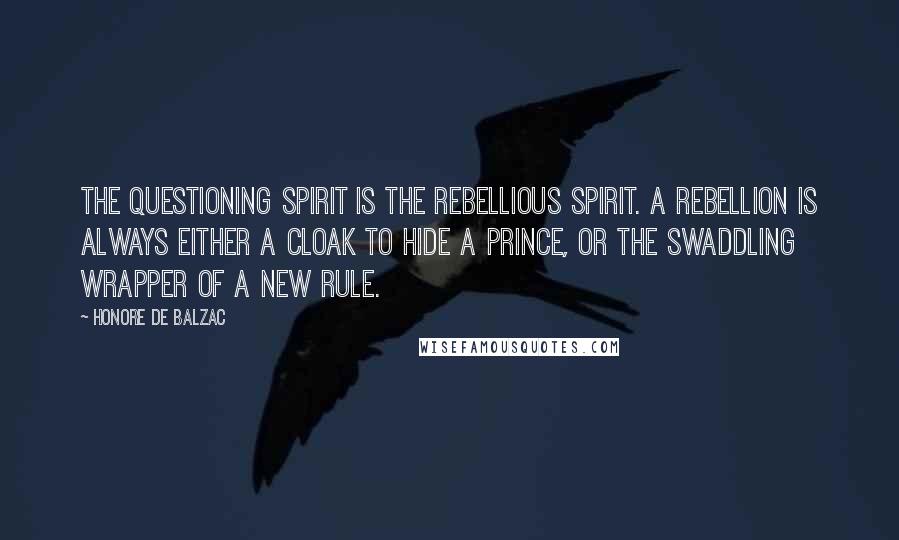 Honore De Balzac Quotes: The questioning spirit is the rebellious spirit. A rebellion is always either a cloak to hide a prince, or the swaddling wrapper of a new rule.