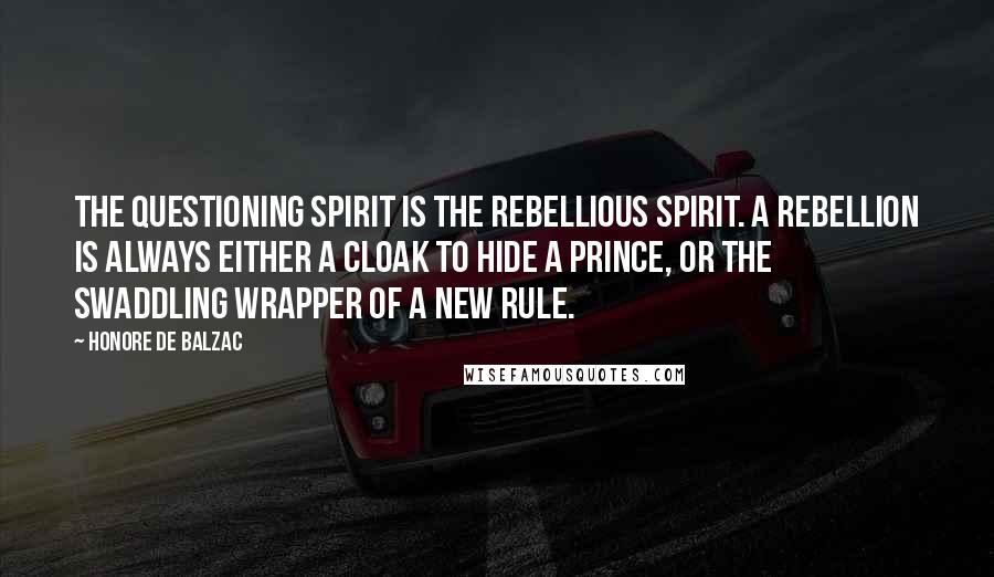 Honore De Balzac Quotes: The questioning spirit is the rebellious spirit. A rebellion is always either a cloak to hide a prince, or the swaddling wrapper of a new rule.