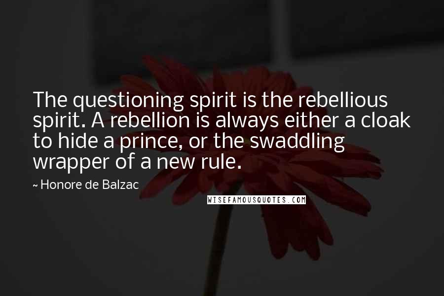 Honore De Balzac Quotes: The questioning spirit is the rebellious spirit. A rebellion is always either a cloak to hide a prince, or the swaddling wrapper of a new rule.