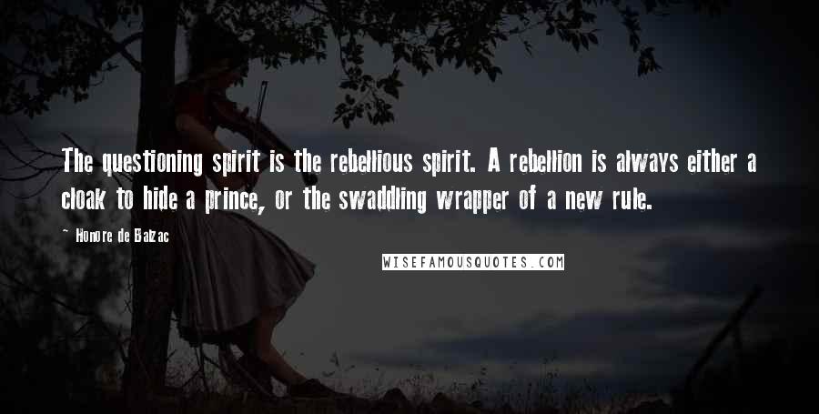 Honore De Balzac Quotes: The questioning spirit is the rebellious spirit. A rebellion is always either a cloak to hide a prince, or the swaddling wrapper of a new rule.