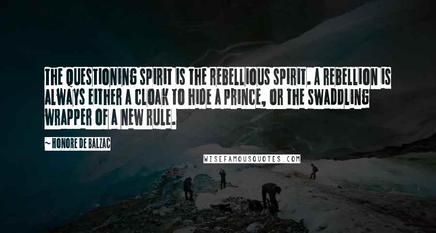 Honore De Balzac Quotes: The questioning spirit is the rebellious spirit. A rebellion is always either a cloak to hide a prince, or the swaddling wrapper of a new rule.