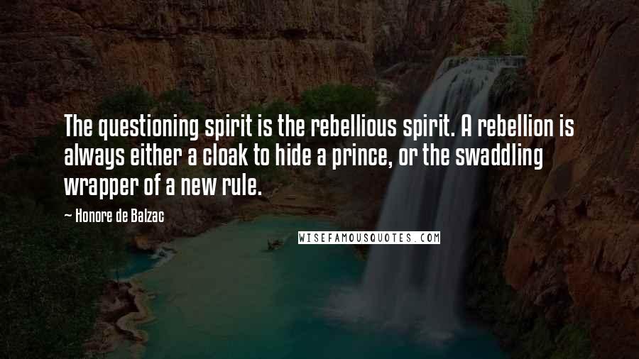 Honore De Balzac Quotes: The questioning spirit is the rebellious spirit. A rebellion is always either a cloak to hide a prince, or the swaddling wrapper of a new rule.