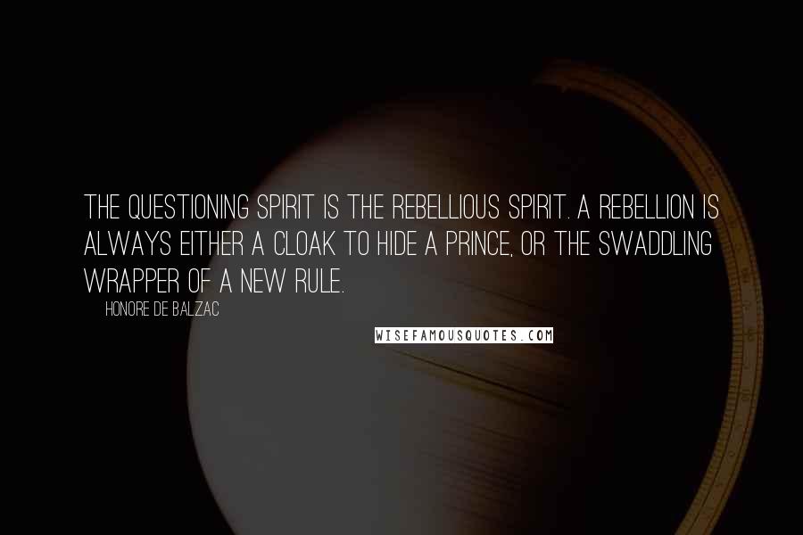 Honore De Balzac Quotes: The questioning spirit is the rebellious spirit. A rebellion is always either a cloak to hide a prince, or the swaddling wrapper of a new rule.