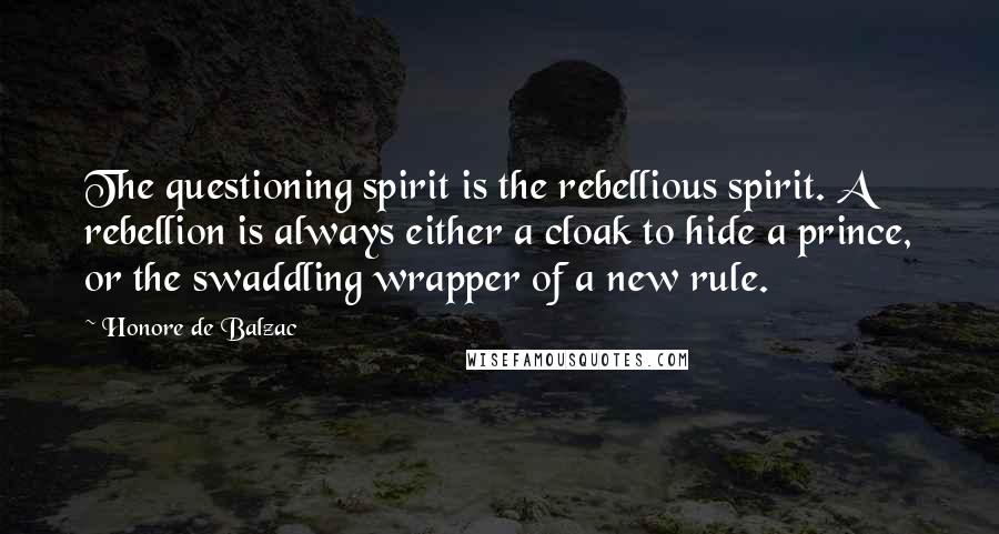 Honore De Balzac Quotes: The questioning spirit is the rebellious spirit. A rebellion is always either a cloak to hide a prince, or the swaddling wrapper of a new rule.