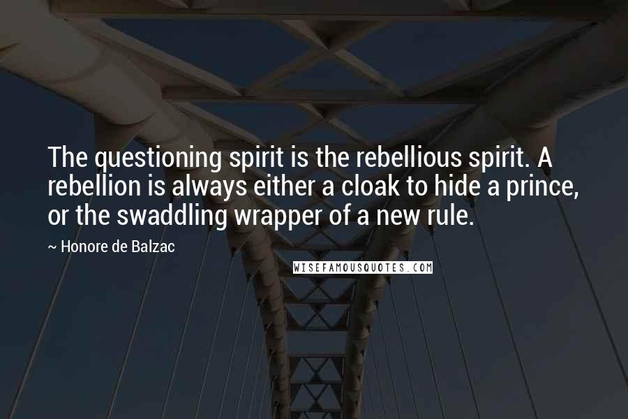 Honore De Balzac Quotes: The questioning spirit is the rebellious spirit. A rebellion is always either a cloak to hide a prince, or the swaddling wrapper of a new rule.