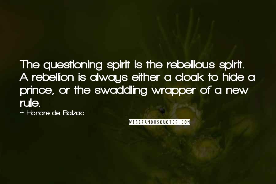 Honore De Balzac Quotes: The questioning spirit is the rebellious spirit. A rebellion is always either a cloak to hide a prince, or the swaddling wrapper of a new rule.