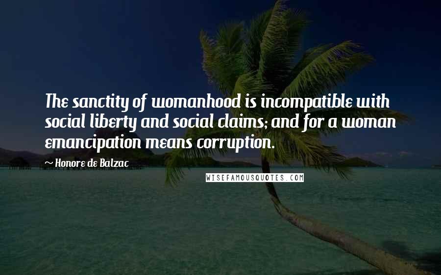 Honore De Balzac Quotes: The sanctity of womanhood is incompatible with social liberty and social claims; and for a woman emancipation means corruption.