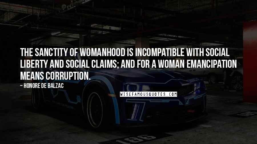 Honore De Balzac Quotes: The sanctity of womanhood is incompatible with social liberty and social claims; and for a woman emancipation means corruption.