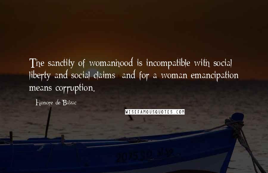 Honore De Balzac Quotes: The sanctity of womanhood is incompatible with social liberty and social claims; and for a woman emancipation means corruption.