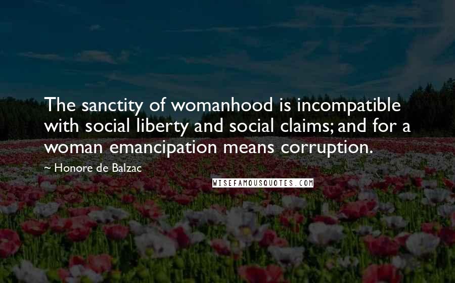 Honore De Balzac Quotes: The sanctity of womanhood is incompatible with social liberty and social claims; and for a woman emancipation means corruption.