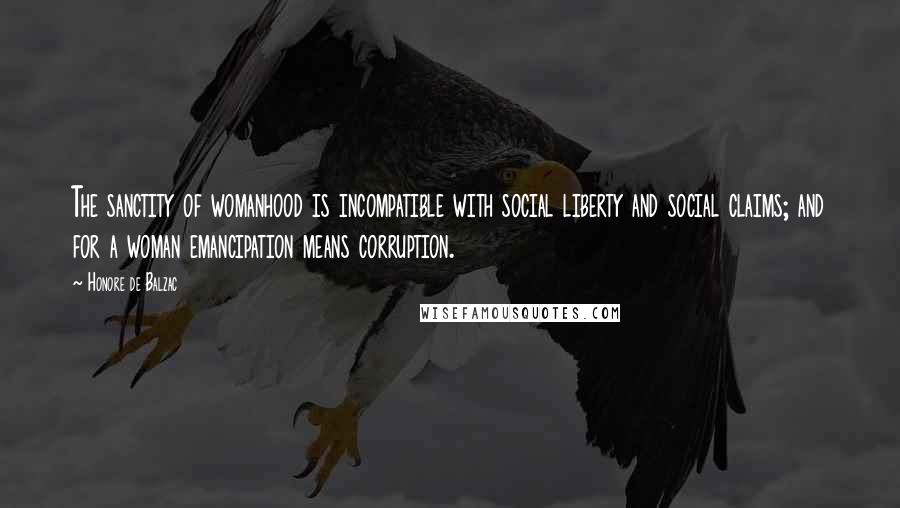 Honore De Balzac Quotes: The sanctity of womanhood is incompatible with social liberty and social claims; and for a woman emancipation means corruption.