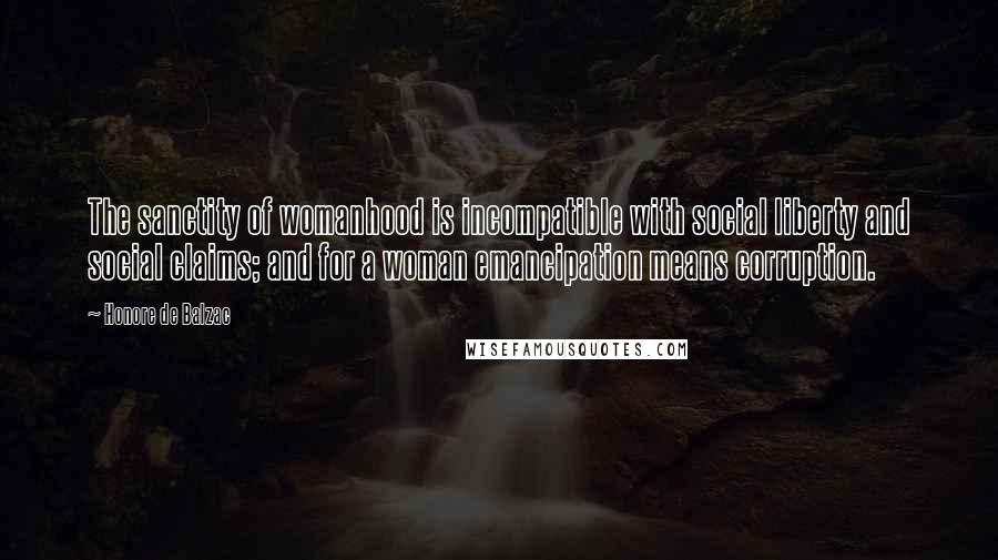 Honore De Balzac Quotes: The sanctity of womanhood is incompatible with social liberty and social claims; and for a woman emancipation means corruption.