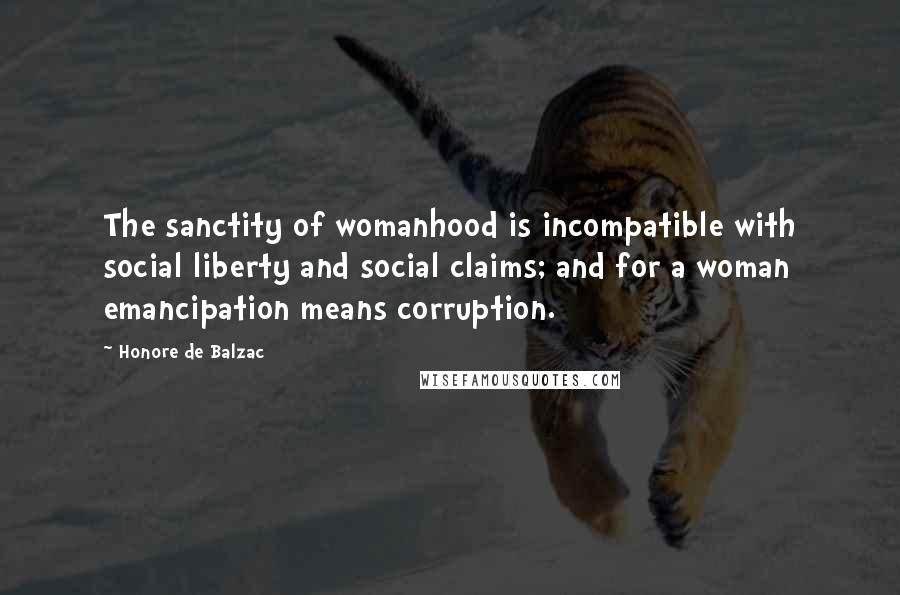Honore De Balzac Quotes: The sanctity of womanhood is incompatible with social liberty and social claims; and for a woman emancipation means corruption.