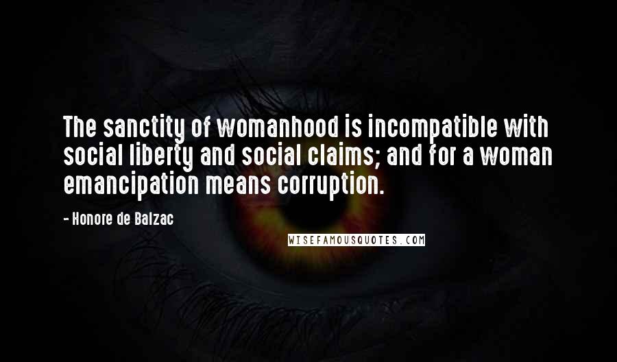 Honore De Balzac Quotes: The sanctity of womanhood is incompatible with social liberty and social claims; and for a woman emancipation means corruption.