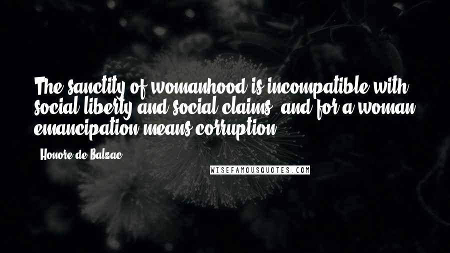 Honore De Balzac Quotes: The sanctity of womanhood is incompatible with social liberty and social claims; and for a woman emancipation means corruption.