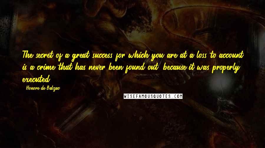 Honore De Balzac Quotes: The secret of a great success for which you are at a loss to account is a crime that has never been found out, because it was properly executed.