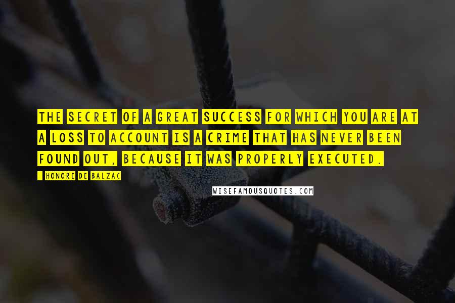 Honore De Balzac Quotes: The secret of a great success for which you are at a loss to account is a crime that has never been found out, because it was properly executed.