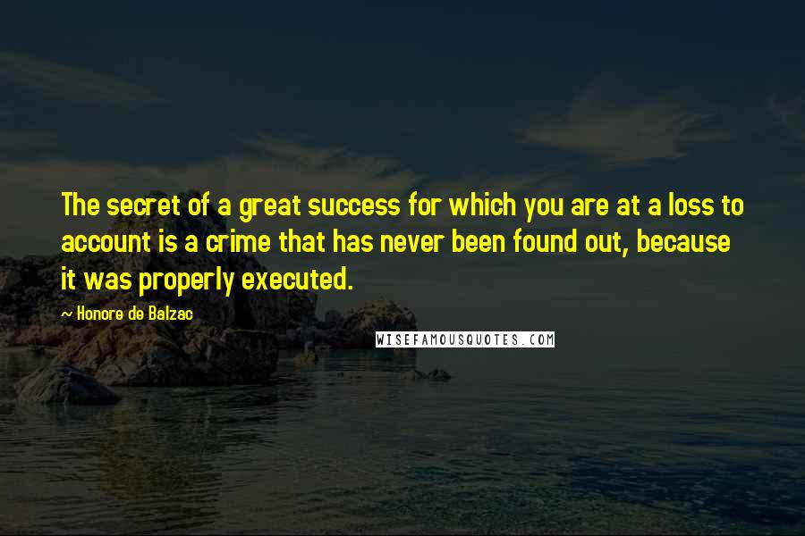 Honore De Balzac Quotes: The secret of a great success for which you are at a loss to account is a crime that has never been found out, because it was properly executed.