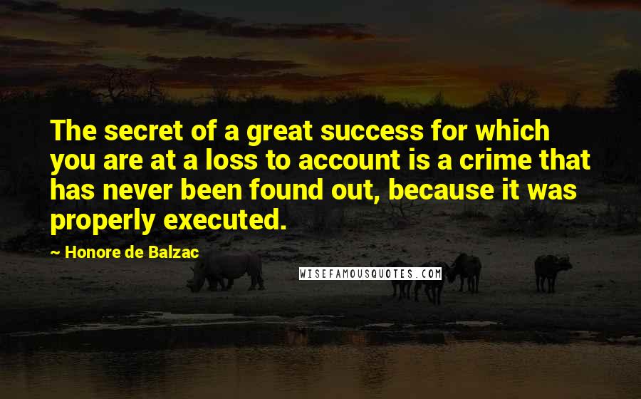 Honore De Balzac Quotes: The secret of a great success for which you are at a loss to account is a crime that has never been found out, because it was properly executed.