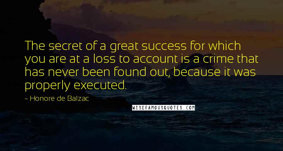 Honore De Balzac Quotes: The secret of a great success for which you are at a loss to account is a crime that has never been found out, because it was properly executed.