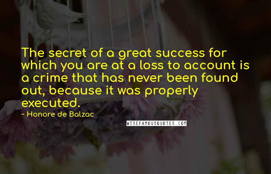 Honore De Balzac Quotes: The secret of a great success for which you are at a loss to account is a crime that has never been found out, because it was properly executed.