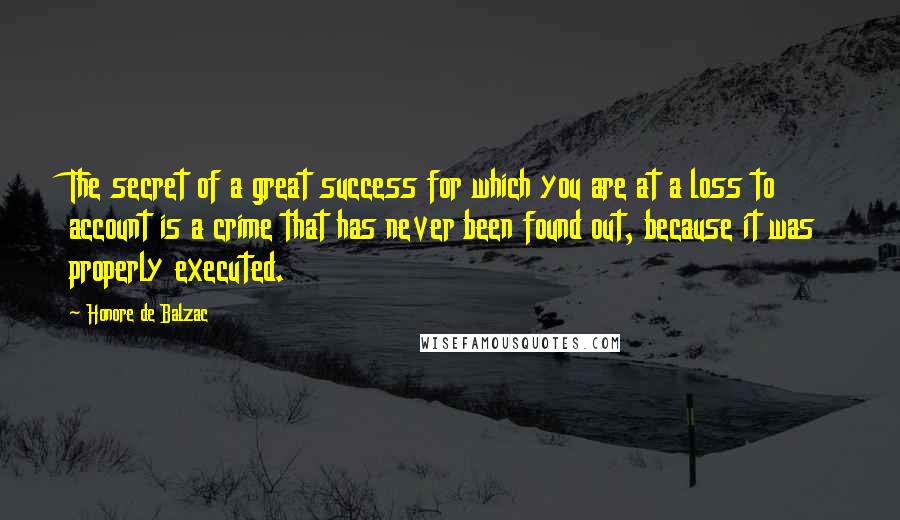 Honore De Balzac Quotes: The secret of a great success for which you are at a loss to account is a crime that has never been found out, because it was properly executed.