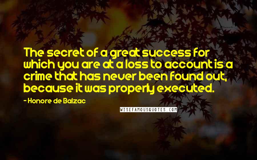 Honore De Balzac Quotes: The secret of a great success for which you are at a loss to account is a crime that has never been found out, because it was properly executed.