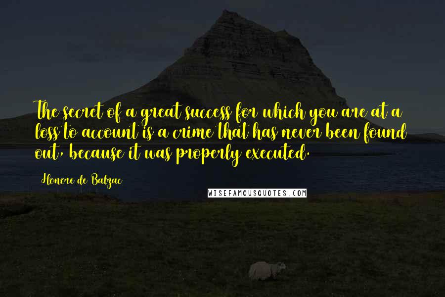 Honore De Balzac Quotes: The secret of a great success for which you are at a loss to account is a crime that has never been found out, because it was properly executed.