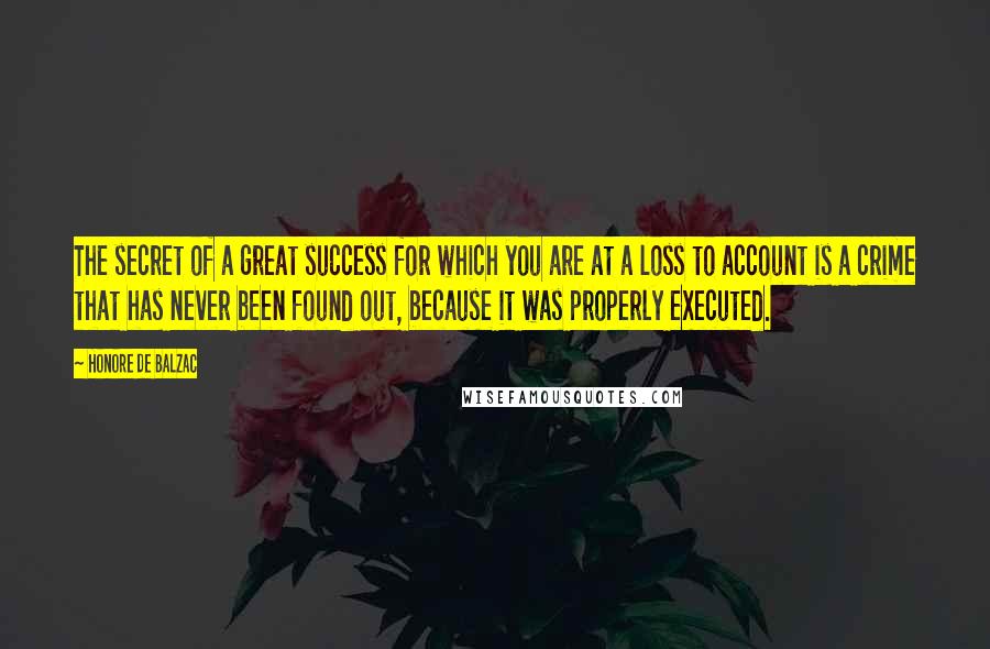 Honore De Balzac Quotes: The secret of a great success for which you are at a loss to account is a crime that has never been found out, because it was properly executed.