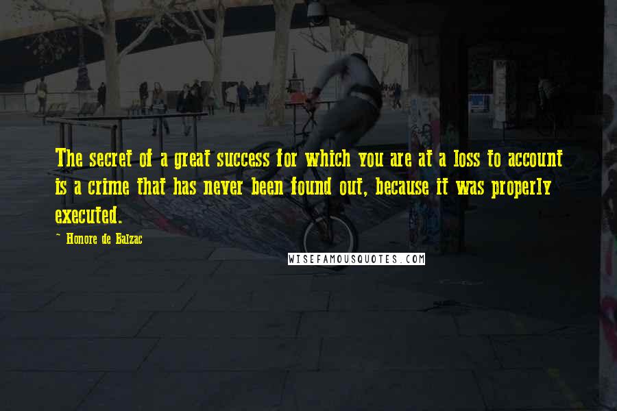 Honore De Balzac Quotes: The secret of a great success for which you are at a loss to account is a crime that has never been found out, because it was properly executed.