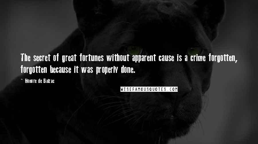 Honore De Balzac Quotes: The secret of great fortunes without apparent cause is a crime forgotten, forgotten because it was properly done.