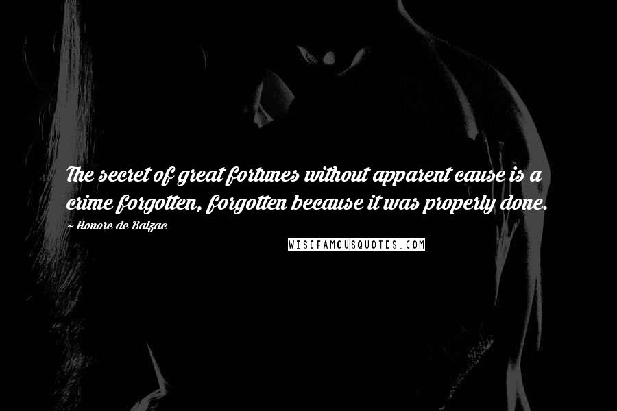 Honore De Balzac Quotes: The secret of great fortunes without apparent cause is a crime forgotten, forgotten because it was properly done.