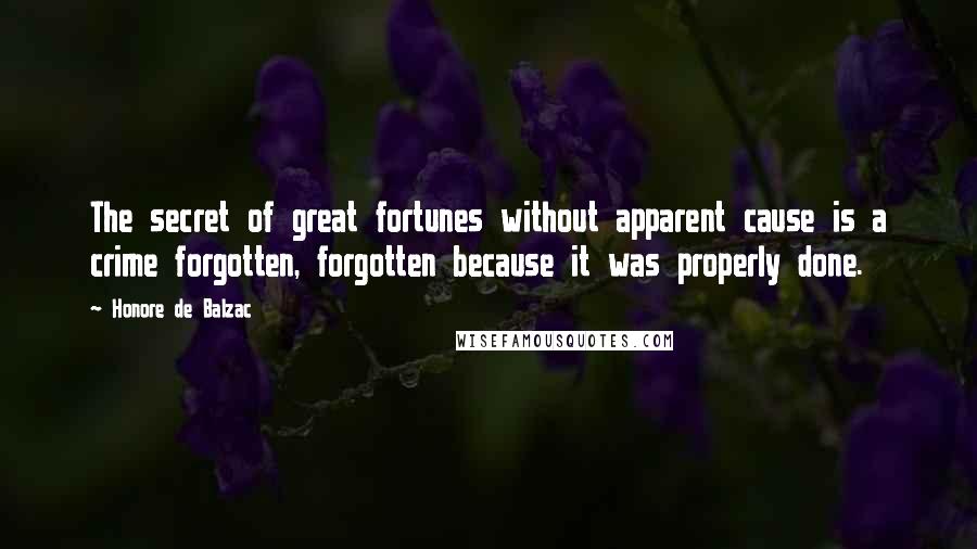 Honore De Balzac Quotes: The secret of great fortunes without apparent cause is a crime forgotten, forgotten because it was properly done.