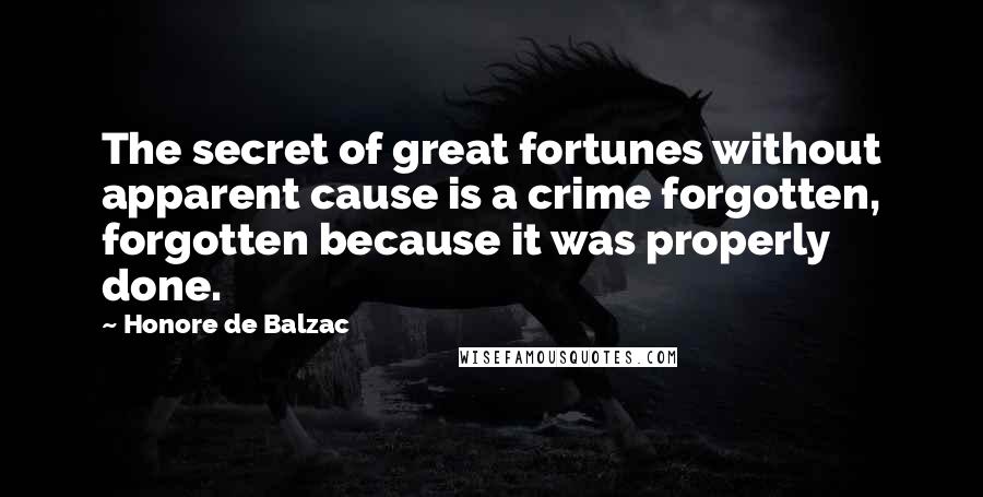 Honore De Balzac Quotes: The secret of great fortunes without apparent cause is a crime forgotten, forgotten because it was properly done.