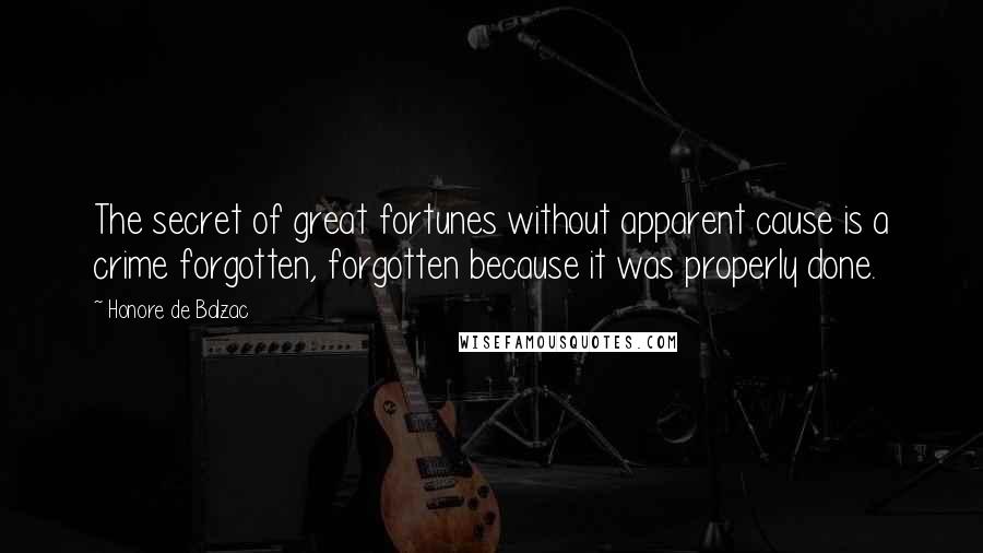 Honore De Balzac Quotes: The secret of great fortunes without apparent cause is a crime forgotten, forgotten because it was properly done.