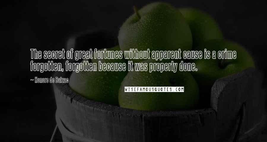 Honore De Balzac Quotes: The secret of great fortunes without apparent cause is a crime forgotten, forgotten because it was properly done.