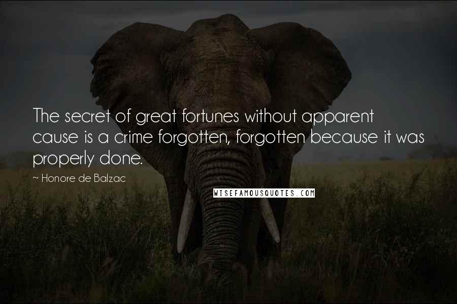 Honore De Balzac Quotes: The secret of great fortunes without apparent cause is a crime forgotten, forgotten because it was properly done.