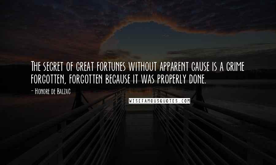 Honore De Balzac Quotes: The secret of great fortunes without apparent cause is a crime forgotten, forgotten because it was properly done.
