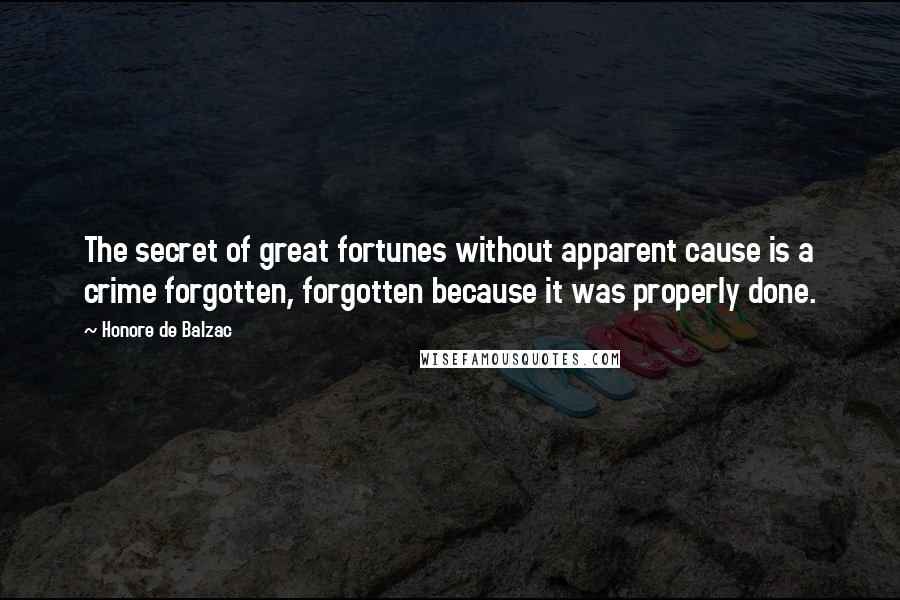 Honore De Balzac Quotes: The secret of great fortunes without apparent cause is a crime forgotten, forgotten because it was properly done.