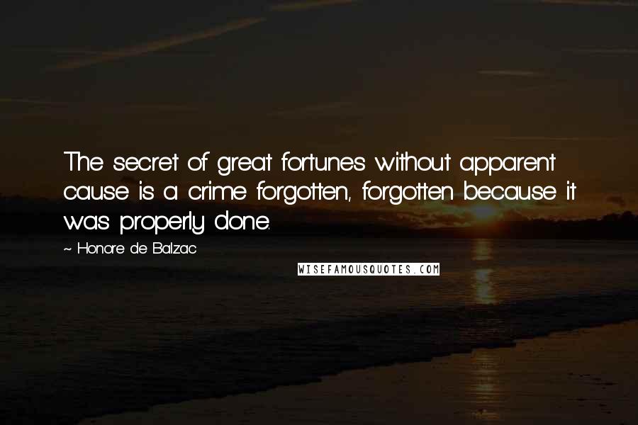 Honore De Balzac Quotes: The secret of great fortunes without apparent cause is a crime forgotten, forgotten because it was properly done.